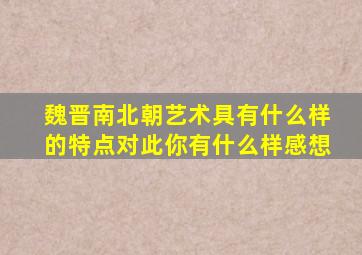 魏晋南北朝艺术具有什么样的特点对此你有什么样感想