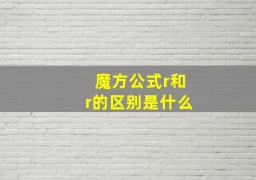 魔方公式r和r的区别是什么