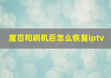 魔百和刷机后怎么恢复iptv