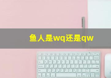 鱼人是wq还是qw