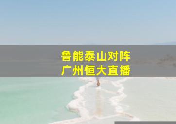 鲁能泰山对阵广州恒大直播