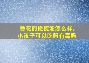 鲁花的橄榄油怎么样,小孩子可以吃吗有毒吗