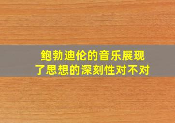 鲍勃迪伦的音乐展现了思想的深刻性对不对