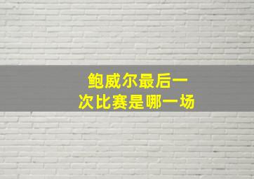 鲍威尔最后一次比赛是哪一场