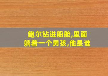 鲍尔钻进船舱,里面躺着一个男孩,他是谁