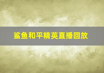 鲨鱼和平精英直播回放