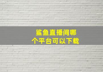 鲨鱼直播间哪个平台可以下载