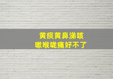 黄痰黄鼻涕咳嗽喉咙痛好不了