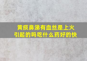 黄痰鼻涕有血丝是上火引起的吗吃什么药好的快