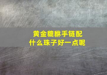 黄金貔貅手链配什么珠子好一点呢