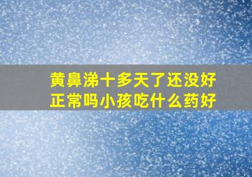 黄鼻涕十多天了还没好正常吗小孩吃什么药好