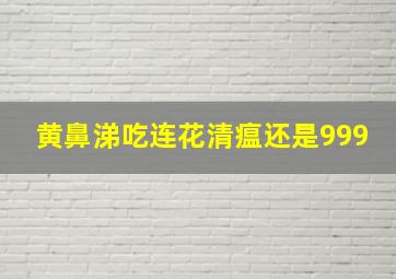 黄鼻涕吃连花清瘟还是999