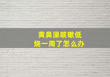 黄鼻涕咳嗽低烧一周了怎么办