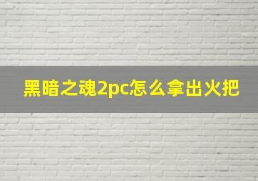 黑暗之魂2pc怎么拿出火把