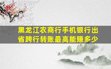 黑龙江农商行手机银行出省跨行转账最高能赚多少