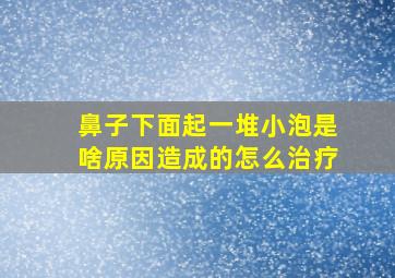 鼻子下面起一堆小泡是啥原因造成的怎么治疗