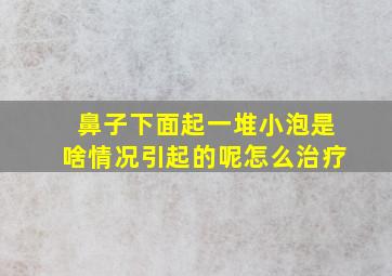 鼻子下面起一堆小泡是啥情况引起的呢怎么治疗