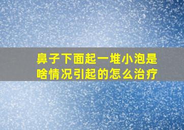 鼻子下面起一堆小泡是啥情况引起的怎么治疗