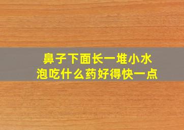 鼻子下面长一堆小水泡吃什么药好得快一点