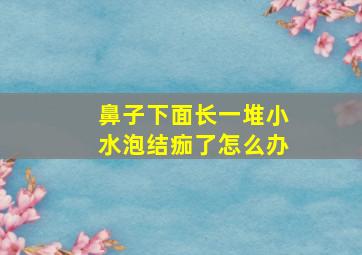 鼻子下面长一堆小水泡结痂了怎么办