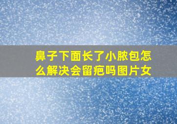 鼻子下面长了小脓包怎么解决会留疤吗图片女