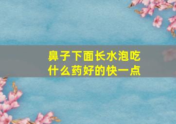 鼻子下面长水泡吃什么药好的快一点