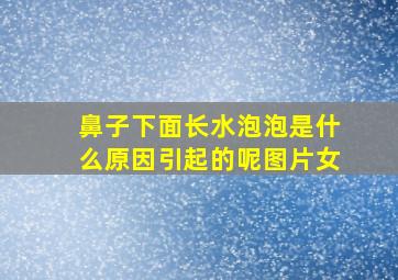 鼻子下面长水泡泡是什么原因引起的呢图片女