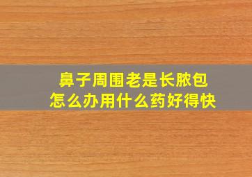 鼻子周围老是长脓包怎么办用什么药好得快