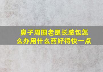 鼻子周围老是长脓包怎么办用什么药好得快一点