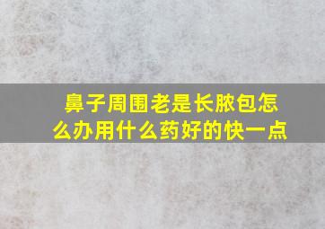 鼻子周围老是长脓包怎么办用什么药好的快一点