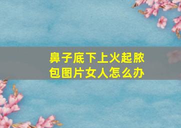 鼻子底下上火起脓包图片女人怎么办