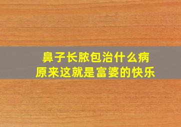 鼻子长脓包治什么病原来这就是富婆的快乐