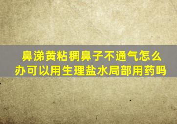 鼻涕黄粘稠鼻子不通气怎么办可以用生理盐水局部用药吗