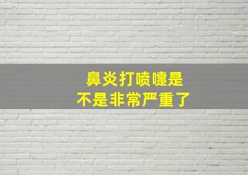 鼻炎打喷嚏是不是非常严重了