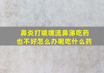 鼻炎打喷嚏流鼻涕吃药也不好怎么办呢吃什么药