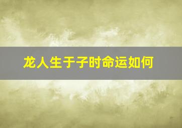 龙人生于子时命运如何