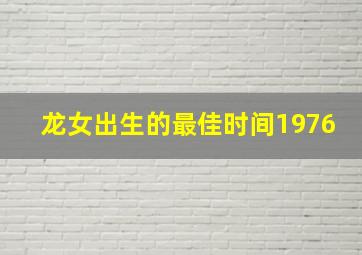 龙女出生的最佳时间1976