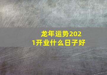 龙年运势2021开业什么日子好