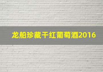 龙船珍藏干红葡萄酒2016