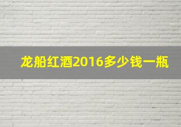 龙船红酒2016多少钱一瓶